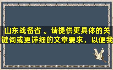 山东战备省 。请提供更具体的关键词或更详细的文章要求，以便我能更好地为您服务。